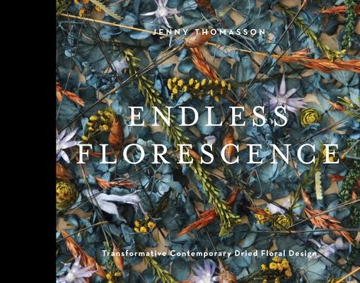 Endless Florescence : Transformative Contemporary Dried Floral Design by Jenny Thomasson