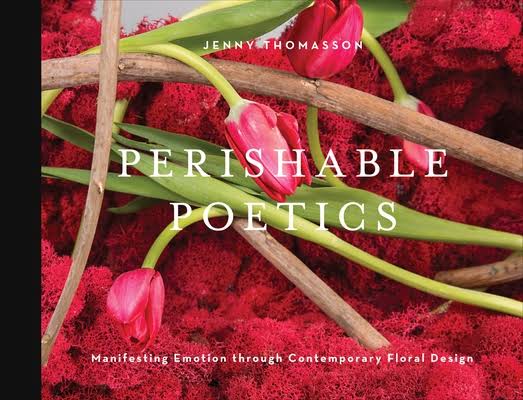 Perishable Poetics: Manifesting Emotion through Contemporary Floral Design - by Jenny Thomasson